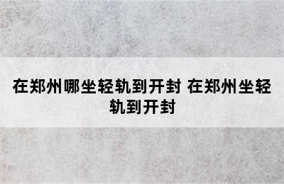 在郑州哪坐轻轨到开封 在郑州坐轻轨到开封